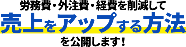 労務費・外注費・経費を削減して売上をアップする方法を公開します！