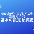 Googleディスプレイ広告設定ガイド｜基本の設定を解説
