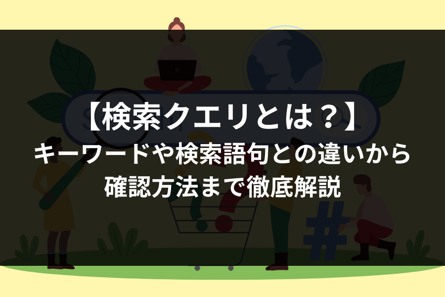 検索クエリとは？キーワードとの違いや確認方法まで徹底解説