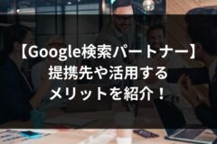 Google検索パートナーとは？提携先や活用するメリットを紹介！