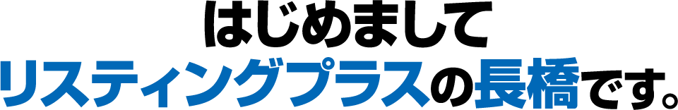 はじめまして、リスティングプラスの長橋です。