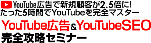 YouTube広告で新規顧客が2.5倍に! たった5時間でYouTubeを完全マスター YouTube広告＆YouTubeSEO完全攻略セミナー